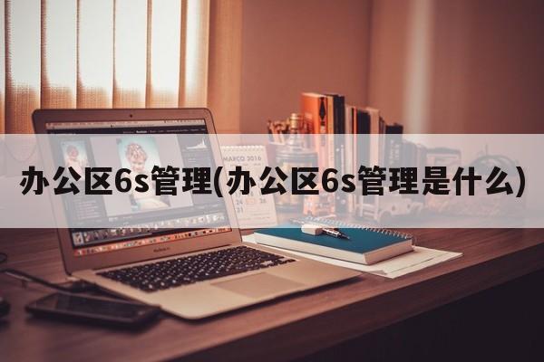 办公区6s管理(办公区6s管理是什么)